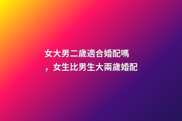 女大男二歲適合婚配嗎，女生比男生大兩歲婚配
